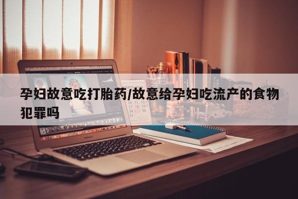 打胎药全国包邮微信孕妇故意吃打胎药/故意给孕妇吃流产的食物犯罪吗