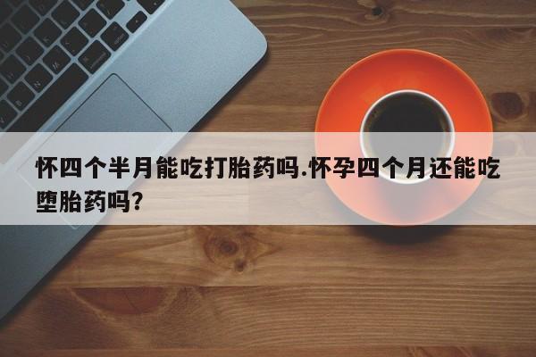 打胎药全国包邮微信怀四个半月能吃打胎药吗.怀孕四个月还能吃堕胎药吗？
