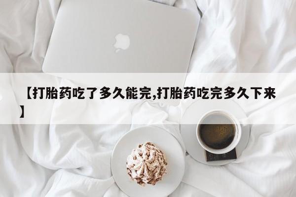打胎药全国包邮微信【打胎药吃了多久能完,打胎药吃完多久下来】
