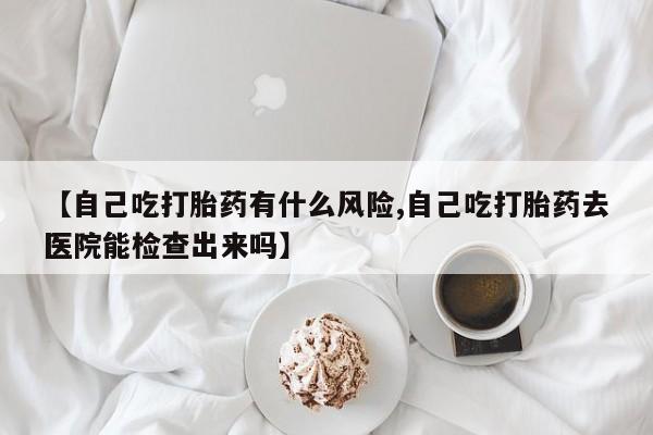 打胎药全国包邮微信【自己吃打胎药有什么风险,自己吃打胎药去医院能检查出来吗】