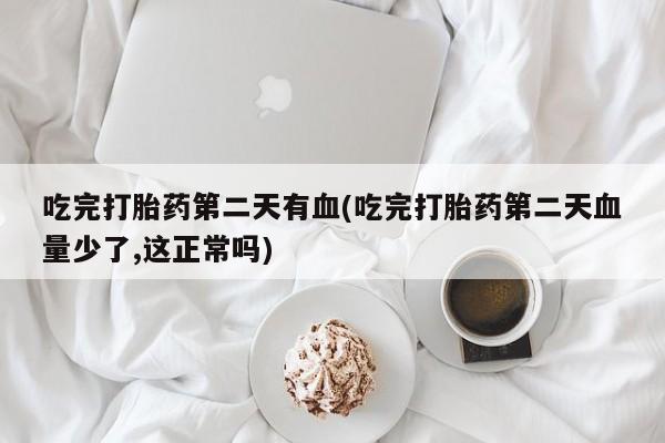 打胎药全国包邮微信吃完打胎药第二天有血(吃完打胎药第二天血量少了,这正常吗)