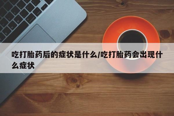 打胎药全国包邮微信吃打胎药后的症状是什么/吃打胎药会出现什么症状