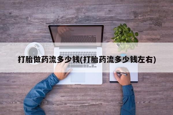 打胎药全国包邮微信打胎做药流多少钱(打胎药流多少钱左右)