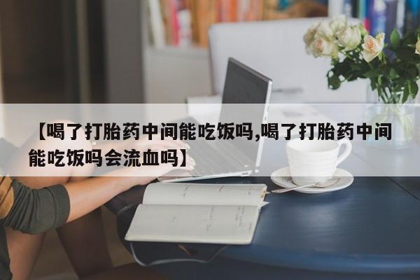 打胎药全国包邮微信【喝了打胎药中间能吃饭吗,喝了打胎药中间能吃饭吗会流血吗】