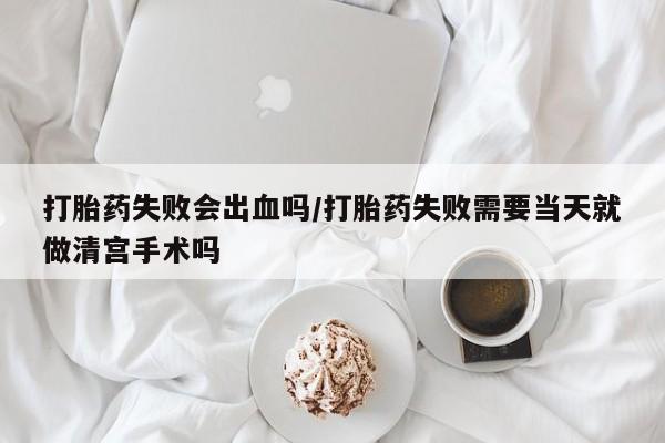 打胎药全国包邮微信打胎药失败会出血吗/打胎药失败需要当天就做清宫手术吗