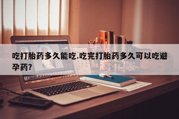 打胎药全国包邮微信吃打胎药多久能吃.吃完打胎药多久可以吃避孕药？