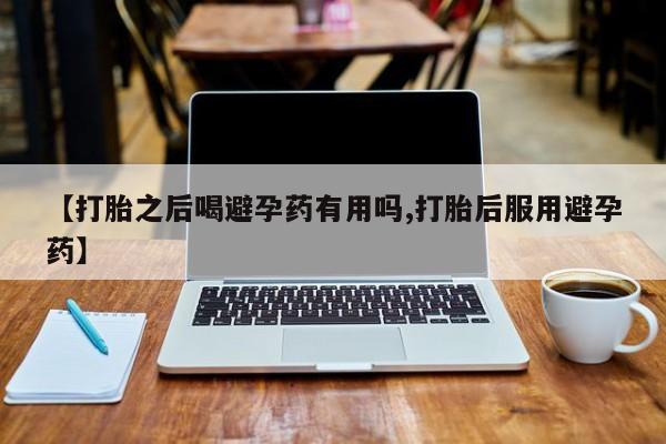 打胎药全国包邮微信【打胎之后喝避孕药有用吗,打胎后服用避孕药】