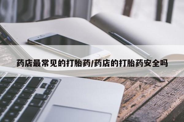 打胎药全国包邮微信药店最常见的打胎药/药店的打胎药安全吗