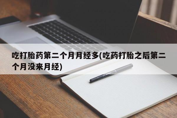 打胎药全国包邮微信吃打胎药第二个月月经多(吃药打胎之后第二个月没来月经)