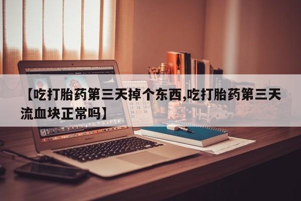 打胎药全国包邮微信【吃打胎药第三天掉个东西,吃打胎药第三天流血块正常吗】