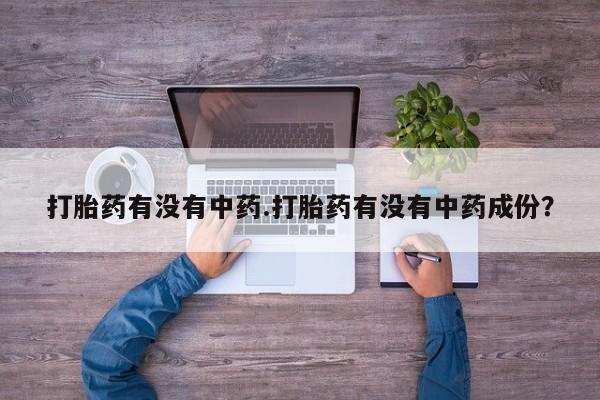 打胎药全国包邮微信打胎药有没有中药.打胎药有没有中药成份？