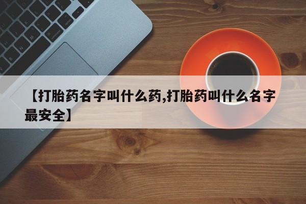 打胎药全国包邮微信【打胎药名字叫什么药,打胎药叫什么名字 最安全】