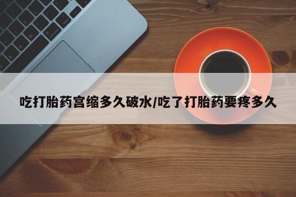 打胎药全国包邮微信吃打胎药宫缩多久破水/吃了打胎药要疼多久