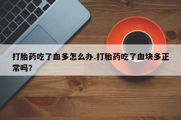 打胎药全国包邮微信打胎药吃了血多怎么办.打胎药吃了血块多正常吗？