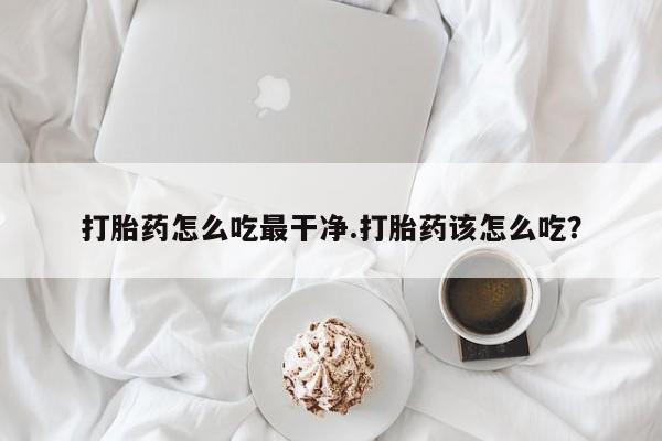 打胎药全国包邮微信打胎药怎么吃最干净.打胎药该怎么吃？