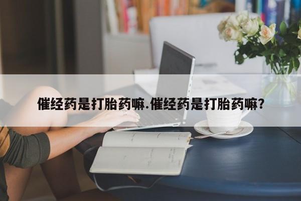 打胎药全国包邮微信催经药是打胎药嘛.催经药是打胎药嘛？