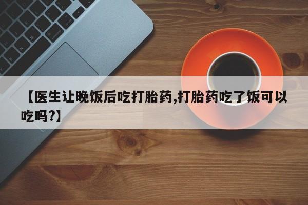 打胎药全国包邮微信【医生让晚饭后吃打胎药,打胎药吃了饭可以吃吗?】