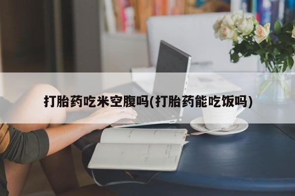 打胎药全国包邮微信打胎药吃米空腹吗(打胎药能吃饭吗)