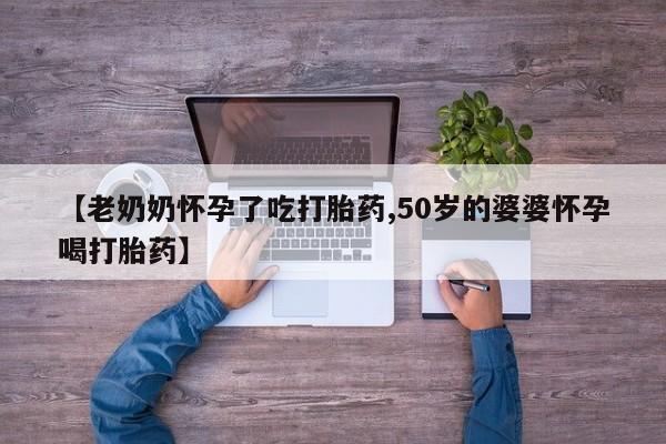打胎药全国包邮微信【老奶奶怀孕了吃打胎药,50岁的婆婆怀孕喝打胎药】