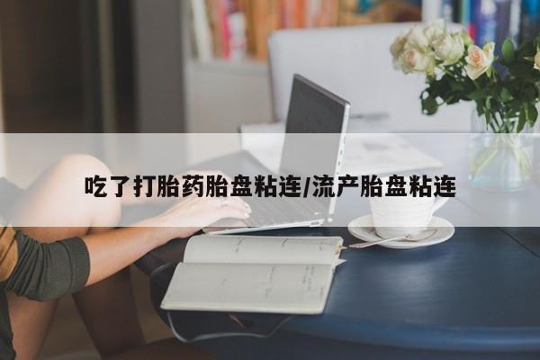 打胎药全国包邮微信吃了打胎药胎盘粘连/流产胎盘粘连