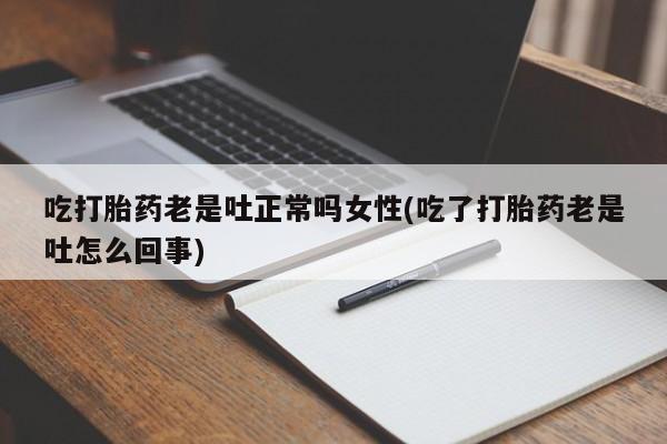 打胎药全国包邮微信吃打胎药老是吐正常吗女性(吃了打胎药老是吐怎么回事)
