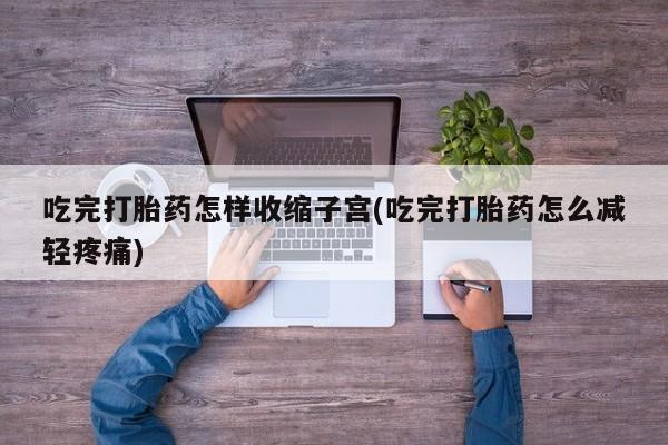打胎药全国包邮微信吃完打胎药怎样收缩子宫(吃完打胎药怎么减轻疼痛)