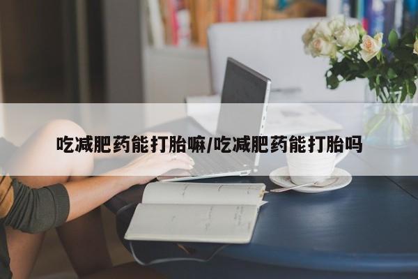 打胎药全国包邮微信吃减肥药能打胎嘛/吃减肥药能打胎吗