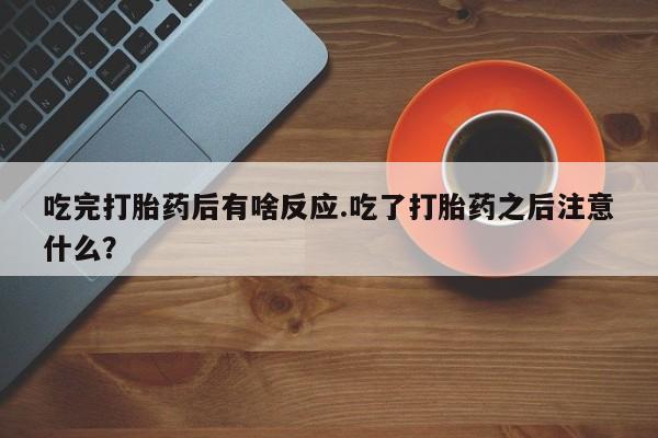 打胎药全国包邮微信吃完打胎药后有啥反应.吃了打胎药之后注意什么？