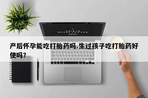 打胎药全国包邮微信产后怀孕能吃打胎药吗.生过孩子吃打胎药好使吗？