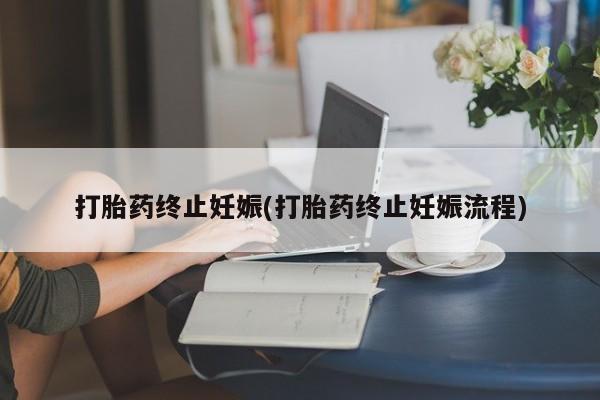 打胎药全国包邮微信打胎药终止妊娠(打胎药终止妊娠流程)