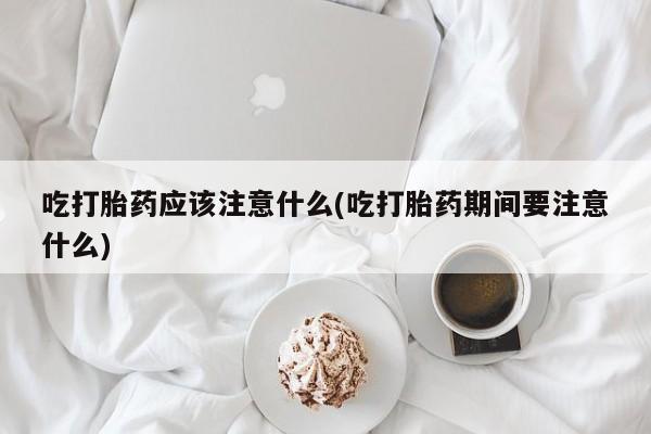 打胎药全国包邮微信吃打胎药应该注意什么(吃打胎药期间要注意什么)