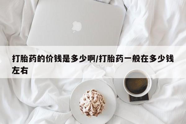 打胎药全国包邮微信打胎药的价钱是多少啊/打胎药一般在多少钱左右