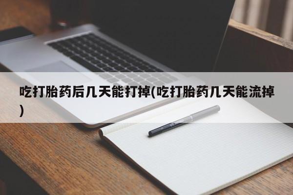 打胎药全国包邮微信吃打胎药后几天能打掉(吃打胎药几天能流掉)