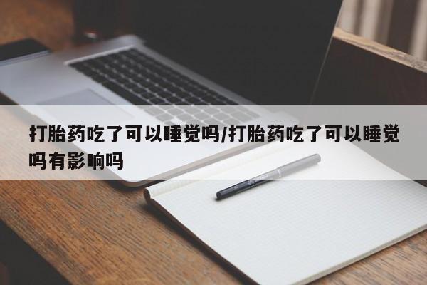 打胎药全国包邮微信打胎药吃了可以睡觉吗/打胎药吃了可以睡觉吗有影响吗