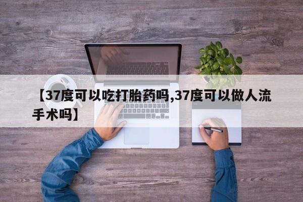 打胎药全国包邮微信【37度可以吃打胎药吗,37度可以做人流手术吗】