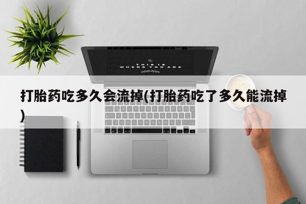 打胎药全国包邮微信打胎药吃多久会流掉(打胎药吃了多久能流掉)