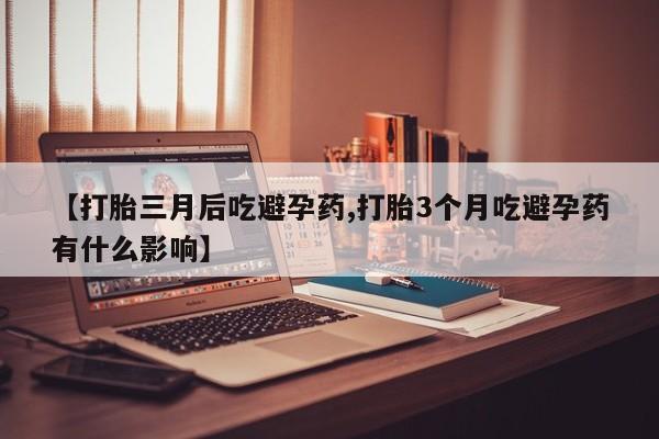 打胎药全国包邮微信【打胎三月后吃避孕药,打胎3个月吃避孕药有什么影响】