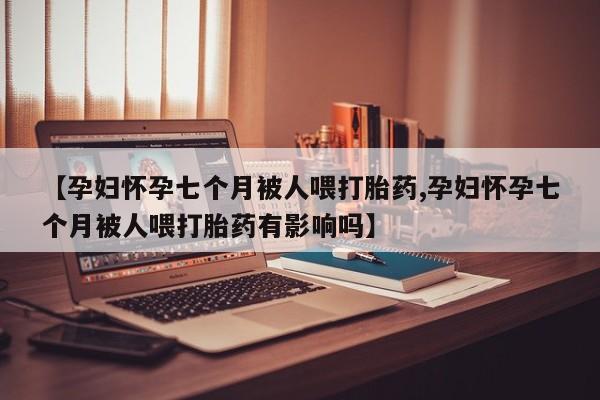 打胎药全国包邮微信【孕妇怀孕七个月被人喂打胎药,孕妇怀孕七个月被人喂打胎药有影响吗】