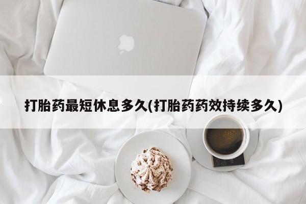 打胎药全国包邮微信打胎药最短休息多久(打胎药药效持续多久)