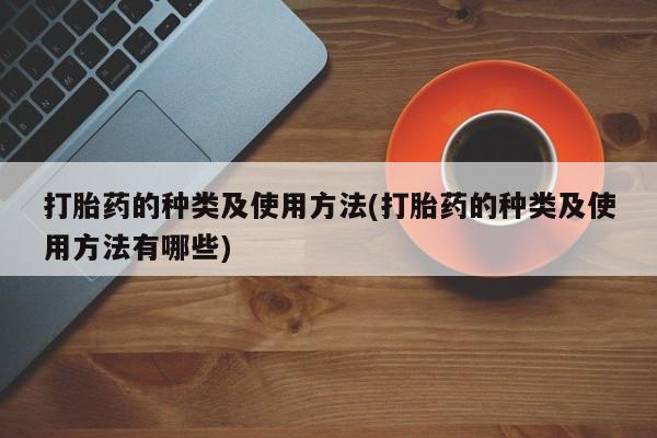 打胎药全国包邮微信打胎药的种类及使用方法(打胎药的种类及使用方法有哪些)