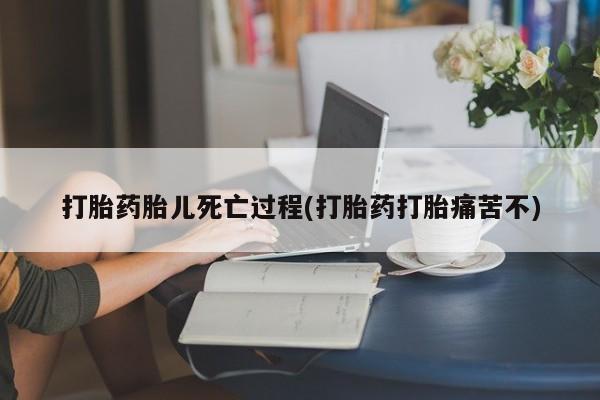 打胎药全国包邮微信打胎药胎儿死亡过程(打胎药打胎痛苦不)