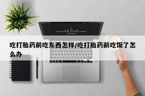 打胎药全国包邮微信吃打胎药前吃东西怎样/吃打胎药前吃饭了怎么办