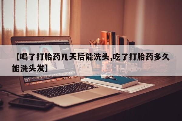 打胎药全国包邮微信【喝了打胎药几天后能洗头,吃了打胎药多久能洗头发】