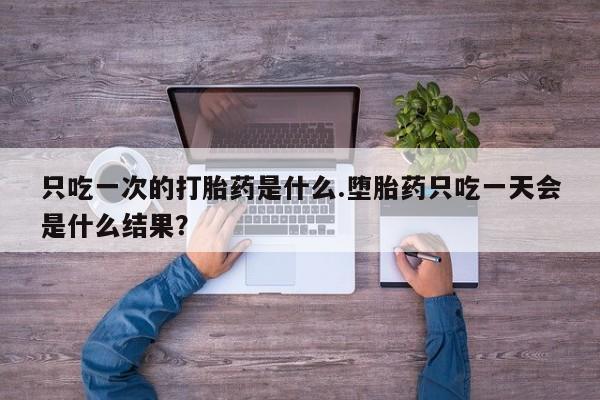 打胎药全国包邮微信只吃一次的打胎药是什么.堕胎药只吃一天会是什么结果？