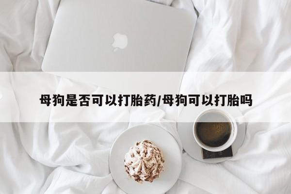 打胎药全国包邮微信母狗是否可以打胎药/母狗可以打胎吗
