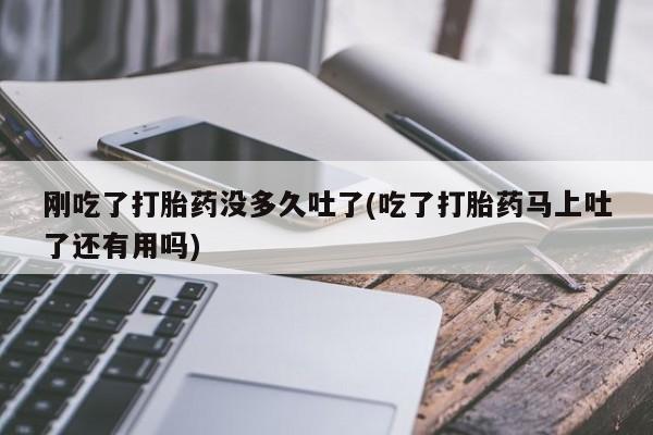 打胎药全国包邮微信刚吃了打胎药没多久吐了(吃了打胎药马上吐了还有用吗)