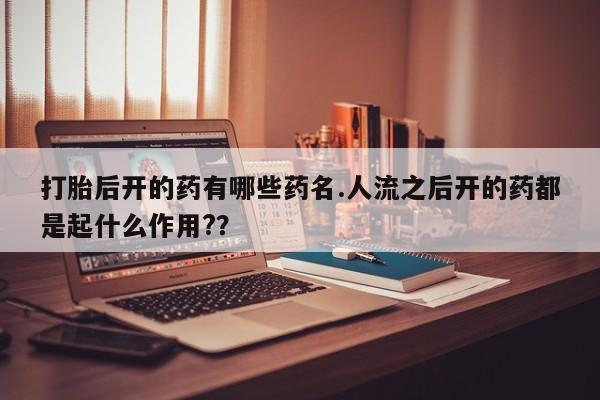 打胎药全国包邮微信打胎后开的药有哪些药名.人流之后开的药都是起什么作用?？