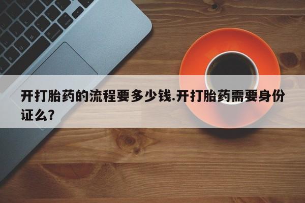打胎药全国包邮微信开打胎药的流程要多少钱.开打胎药需要身份证么？