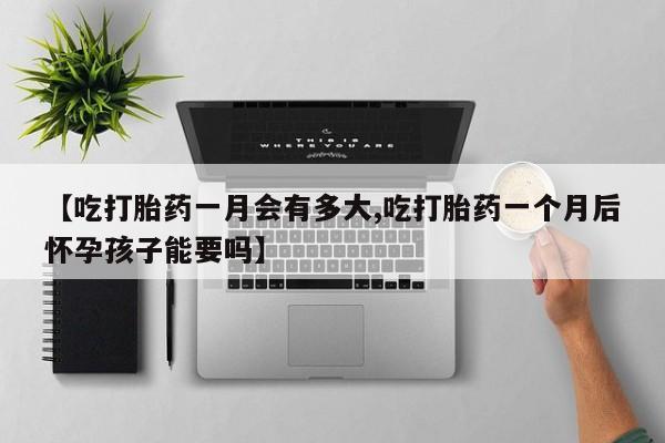 打胎药全国包邮微信【吃打胎药一月会有多大,吃打胎药一个月后怀孕孩子能要吗】