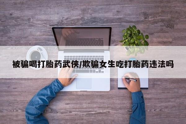 打胎药全国包邮微信被骗喝打胎药武侠/欺骗女生吃打胎药违法吗